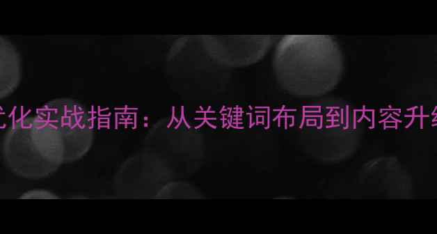 图片 百度SEO网站排名优化实战指南：从关键词布局到内容升级的12个核心策略1