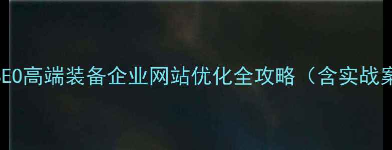 图片 百度SEO高端装备企业网站优化全攻略（含实战案例）