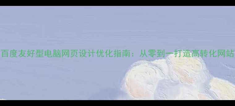 图片 百度友好型电脑网页设计优化指南：从零到一打造高转化网站
