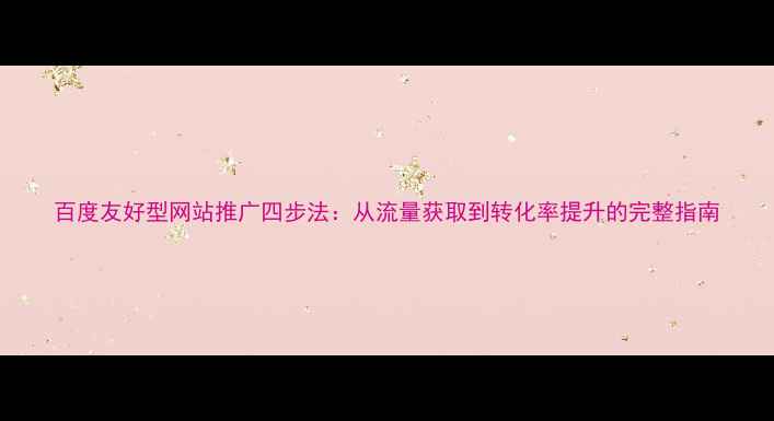 图片 百度友好型网站推广四步法：从流量获取到转化率提升的完整指南