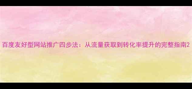 图片 百度友好型网站推广四步法：从流量获取到转化率提升的完整指南2