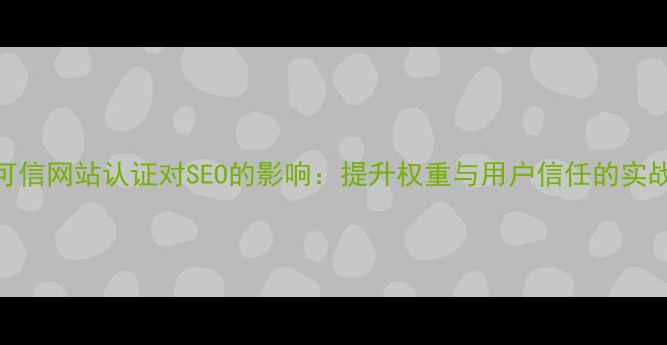 图片 百度可信网站认证对SEO的影响：提升权重与用户信任的实战指南
