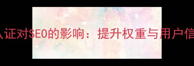 图片 百度可信网站认证对SEO的影响：提升权重与用户信任的实战指南1