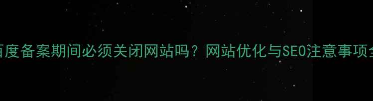 图片 百度备案期间必须关闭网站吗？网站优化与SEO注意事项全