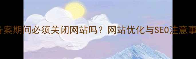 图片 百度备案期间必须关闭网站吗？网站优化与SEO注意事项全1