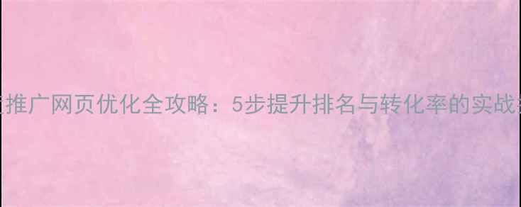 图片 百度推广网页优化全攻略：5步提升排名与转化率的实战指南