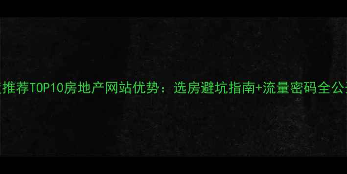 图片 百度推荐TOP10房地产网站优势：选房避坑指南+流量密码全公开✨