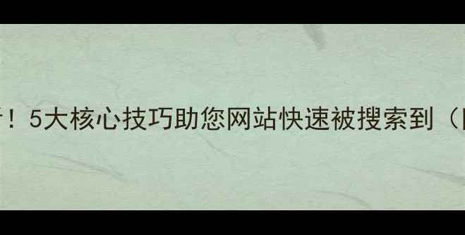 图片 百度收录必看！5大核心技巧助您网站快速被搜索到（附实操指南）