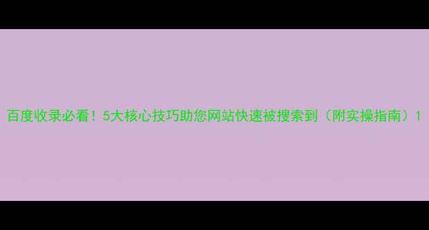 图片 百度收录必看！5大核心技巧助您网站快速被搜索到（附实操指南）1