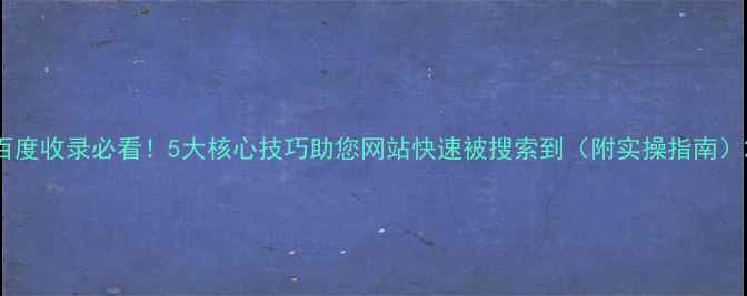 图片 百度收录必看！5大核心技巧助您网站快速被搜索到（附实操指南）2