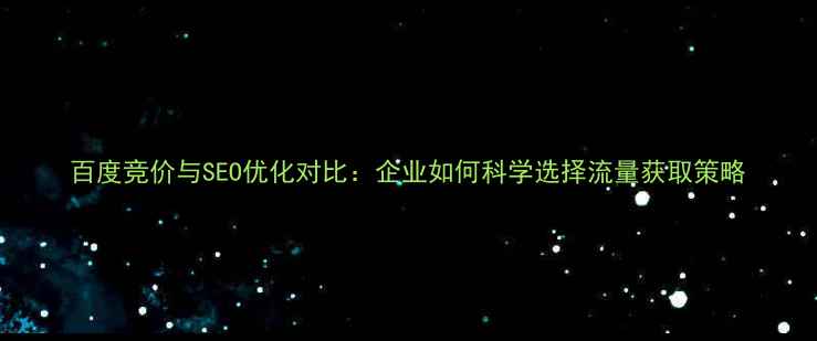 图片 百度竞价与SEO优化对比：企业如何科学选择流量获取策略