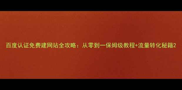 图片 百度认证免费建网站全攻略：从零到一保姆级教程+流量转化秘籍2