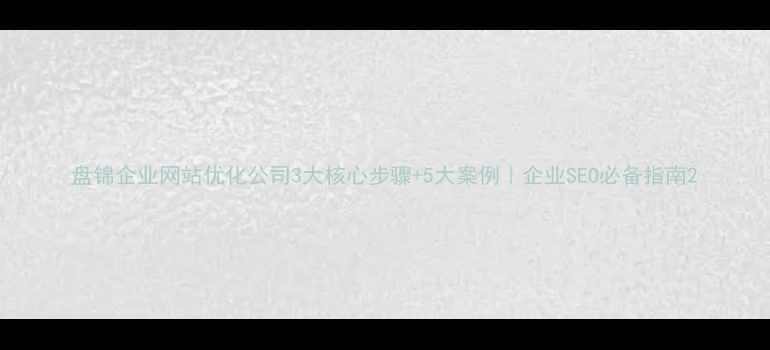 图片 盘锦企业网站优化公司3大核心步骤+5大案例｜企业SEO必备指南2
