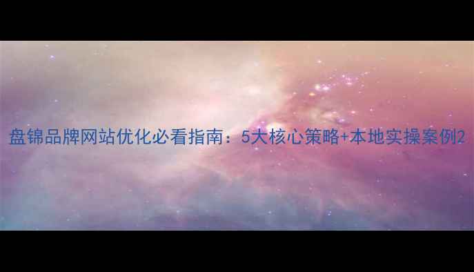 图片 盘锦品牌网站优化必看指南：5大核心策略+本地实操案例2