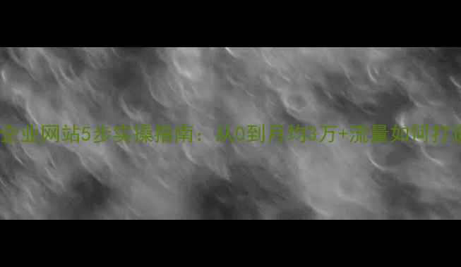 图片 石柱企业网站5步实操指南：从0到月均3万+流量如何打造？1