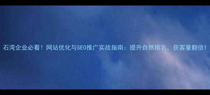 图片 石湾企业必看！网站优化与SEO推广实战指南：提升自然排名，获客量翻倍1