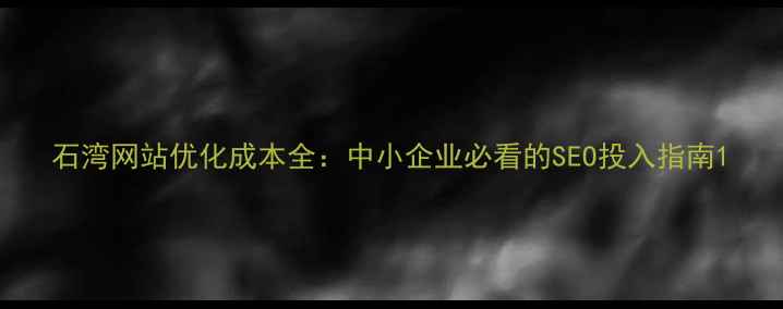 图片 石湾网站优化成本全：中小企业必看的SEO投入指南1