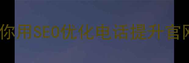 图片 石狮本地企业必看！手把手教你用SEO优化电话提升官网转化率（附免费诊断入口）1