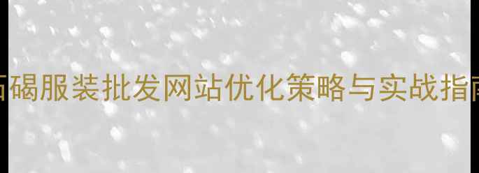 图片 石碣服装批发网站优化策略与实战指南
