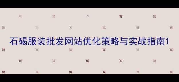 图片 石碣服装批发网站优化策略与实战指南1