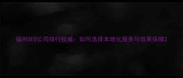 图片 福州SEO公司排行权威：如何选择本地化服务与效果保障2
