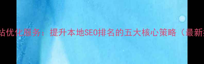 图片 福州网站优化服务：提升本地SEO排名的五大核心策略（最新指南）1