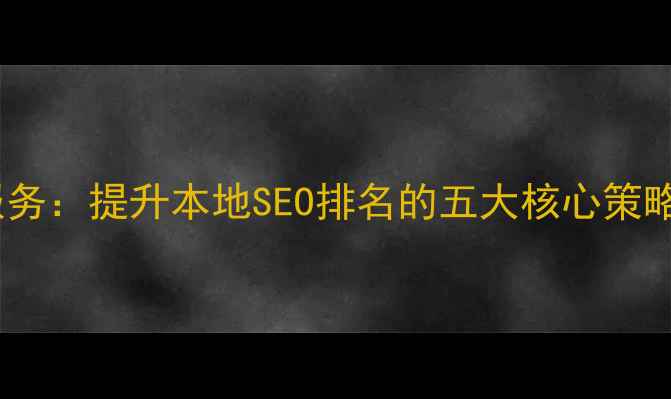 图片 福州网站优化服务：提升本地SEO排名的五大核心策略（最新指南）2
