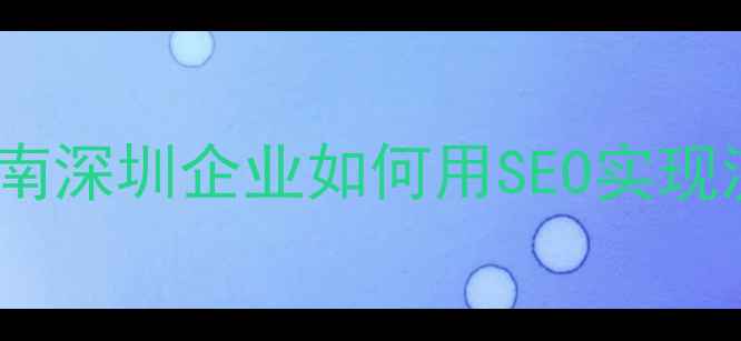 图片 福田区企业网站优化指南深圳企业如何用SEO实现流量翻倍？附实操案例2