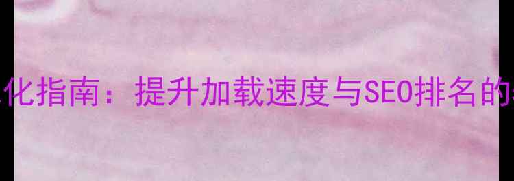图片 移动端图片优化指南：提升加载速度与SEO排名的5大核心策略1