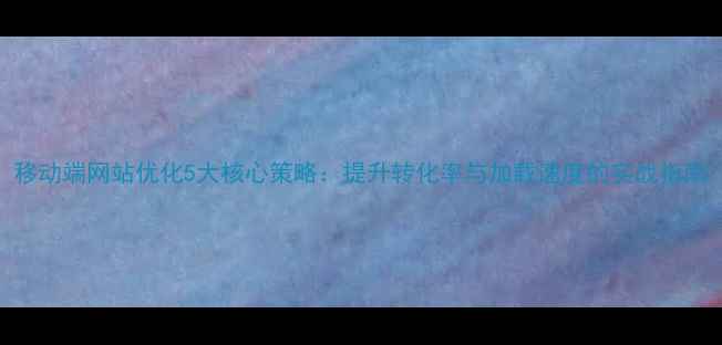 图片 移动端网站优化5大核心策略：提升转化率与加载速度的实战指南