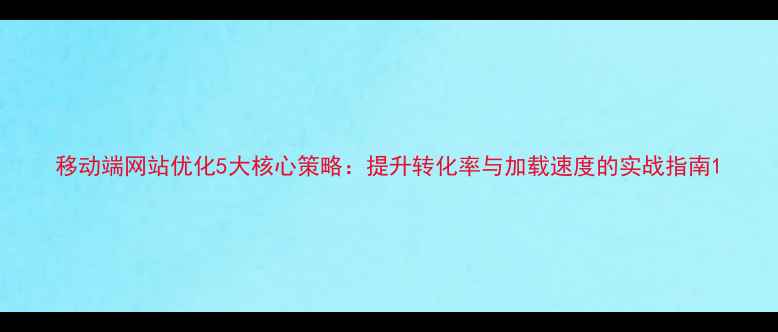 图片 移动端网站优化5大核心策略：提升转化率与加载速度的实战指南1