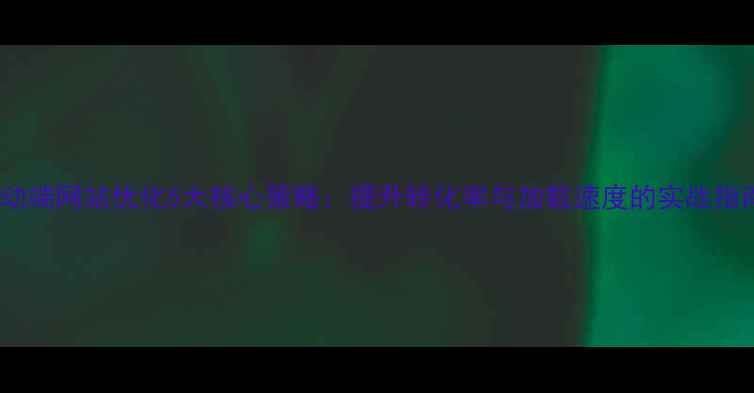 图片 移动端网站优化5大核心策略：提升转化率与加载速度的实战指南2