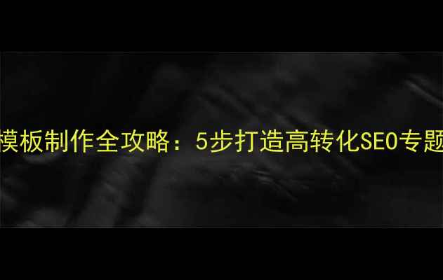 图片 织梦模板制作全攻略：5步打造高转化SEO专题页面