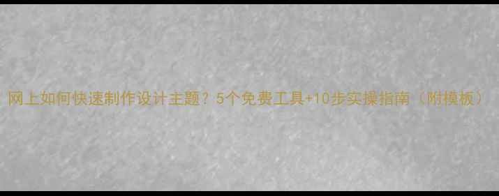 图片 网上如何快速制作设计主题？5个免费工具+10步实操指南（附模板）