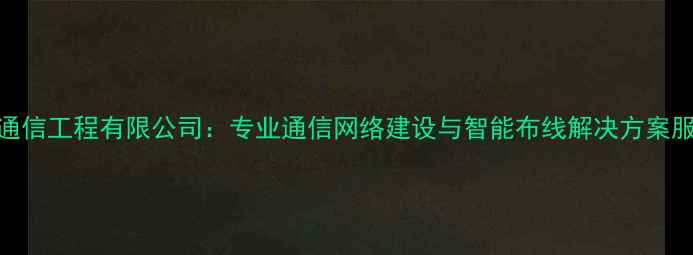 图片 网建通信工程有限公司：专业通信网络建设与智能布线解决方案服务商