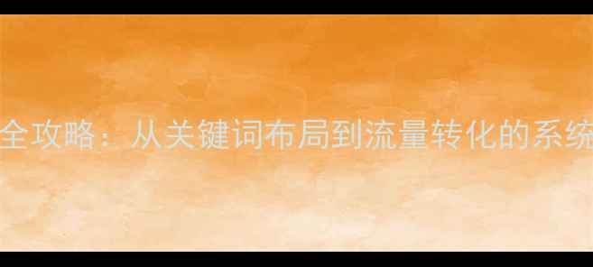 图片 网站SEO优化全攻略：从关键词布局到流量转化的系统化解决方案1