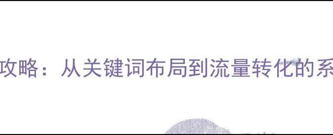 图片 网站SEO优化全攻略：从关键词布局到流量转化的系统化解决方案2