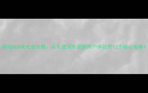 图片 网站SEO优化全攻略：从关键词布局到用户体验的12个核心策略1