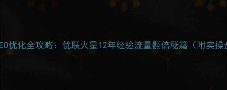 图片 网站SEO优化全攻略：优联火星12年经验流量翻倍秘籍（附实操步骤）