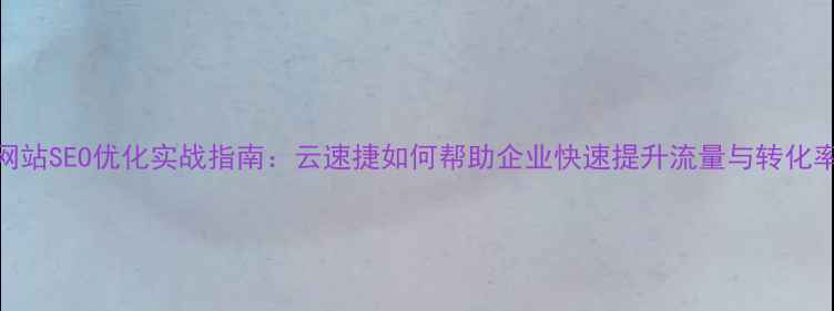 图片 网站SEO优化实战指南：云速捷如何帮助企业快速提升流量与转化率