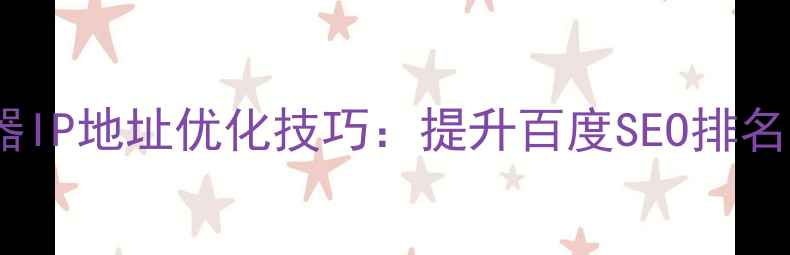 图片 网站主服务器IP地址优化技巧：提升百度SEO排名的五大策略2