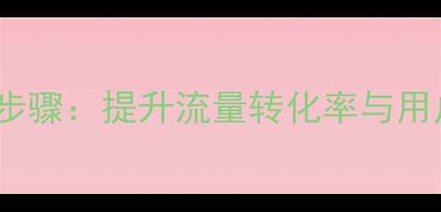 图片 网站优化5大核心步骤：提升流量转化率与用户体验的实操指南