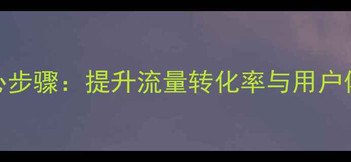 图片 网站优化5大核心步骤：提升流量转化率与用户体验的实操指南1