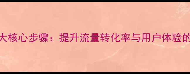 图片 网站优化5大核心步骤：提升流量转化率与用户体验的实操指南2