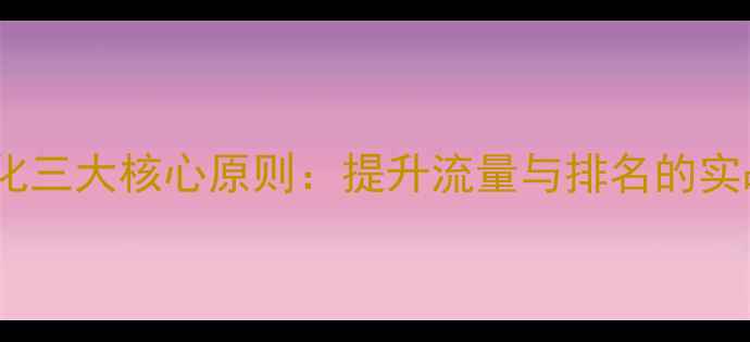 图片 网站优化三大核心原则：提升流量与排名的实战指南1