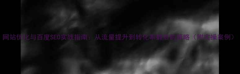 图片 网站优化与百度SEO实战指南：从流量提升到转化率翻倍的策略（附实操案例）