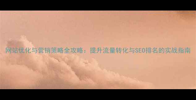 图片 网站优化与营销策略全攻略：提升流量转化与SEO排名的实战指南