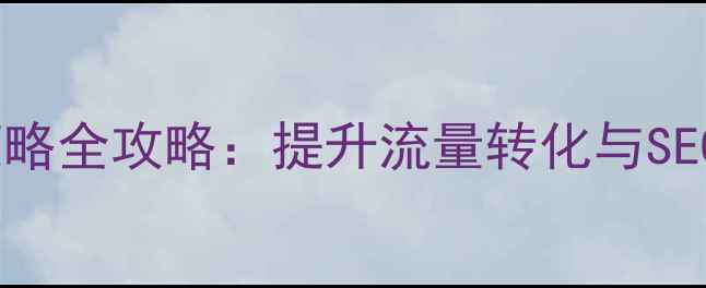 图片 网站优化与营销策略全攻略：提升流量转化与SEO排名的实战指南1