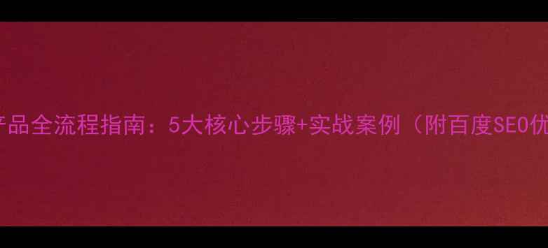 图片 网站优化产品全流程指南：5大核心步骤+实战案例（附百度SEO优化技巧）2
