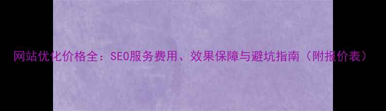 图片 网站优化价格全：SEO服务费用、效果保障与避坑指南（附报价表）
